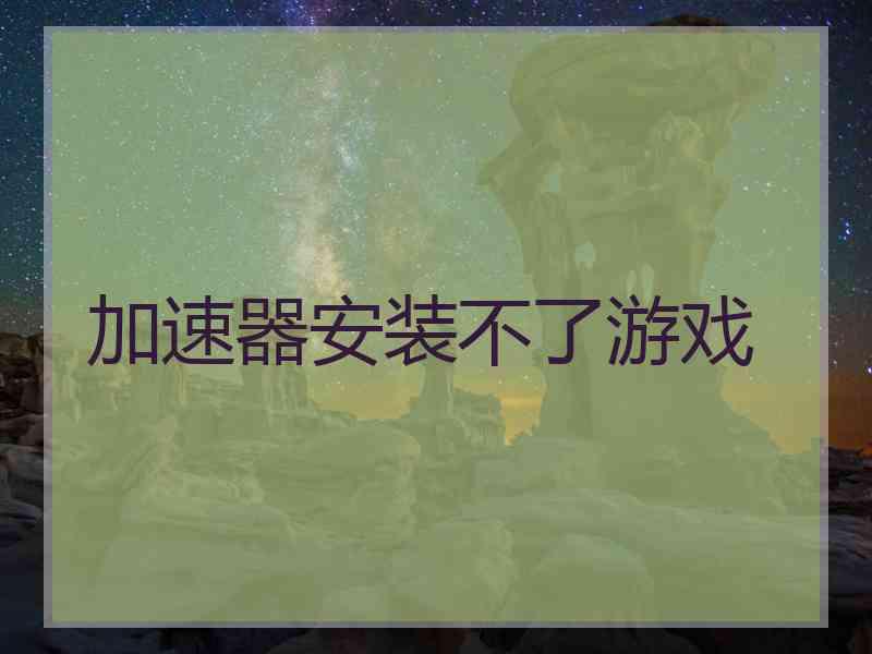 加速器安装不了游戏 加速器安装不了游戏