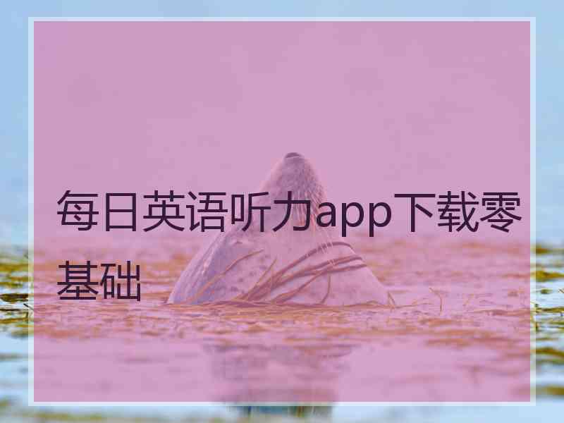每日英语听力app下载零基础 每日英语听力app下载零基础