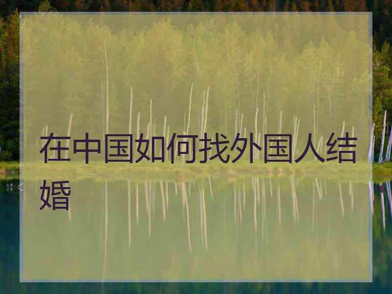 在中国如何找外国人结婚 在中国如何找外国人结婚