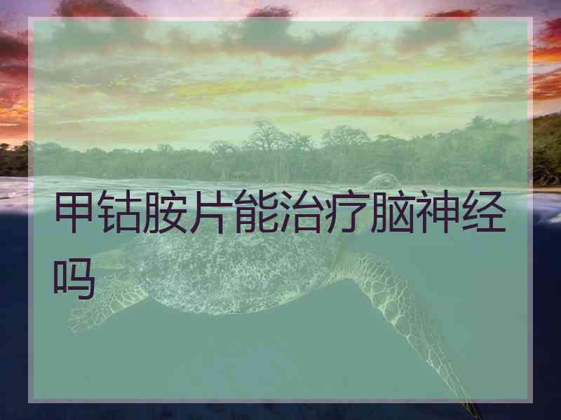 甲钴胺片能治疗脑神经吗 甲钴胺片能治疗脑神经吗