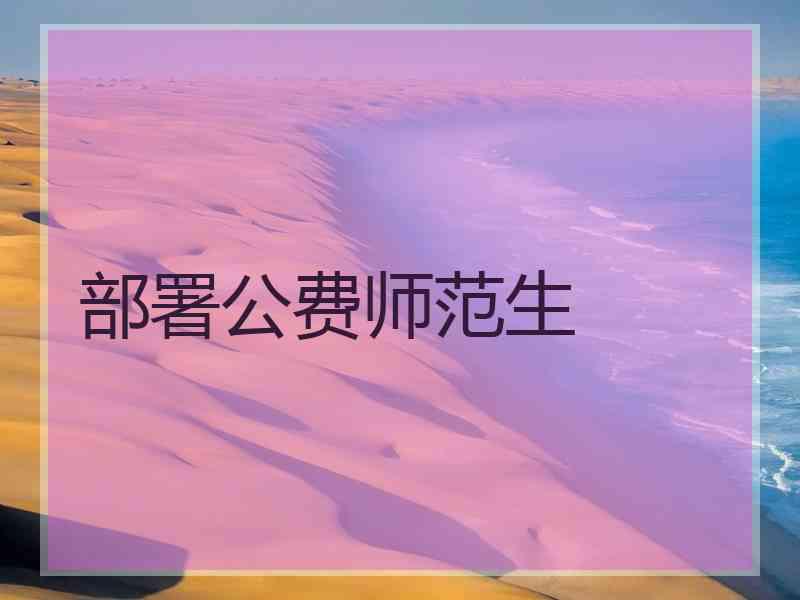 部署公费师范生 部署公费师范生