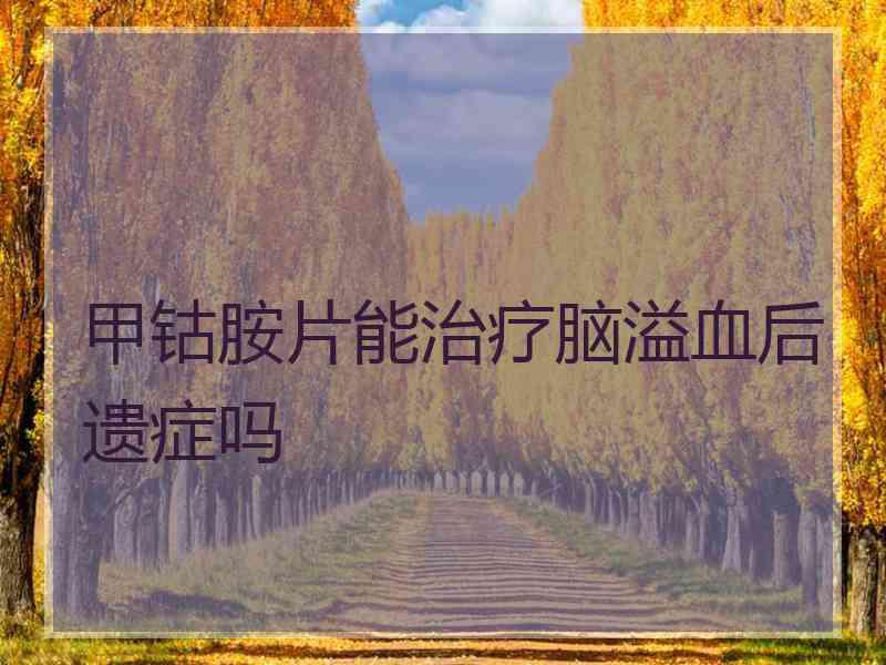 甲钴胺片能治疗脑溢血后遗症吗 甲钴胺片能治疗脑溢血后遗症吗