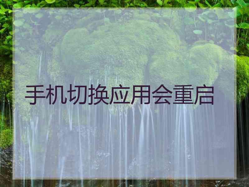 手机切换应用会重启 手机切换应用会重启