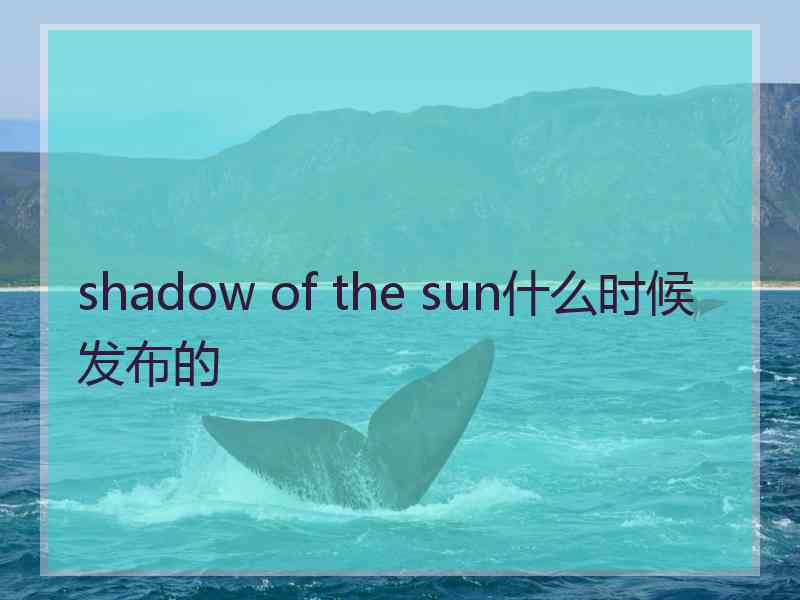 shadow of the sun什么时候发布的 shadow of the sun什么时候发布的