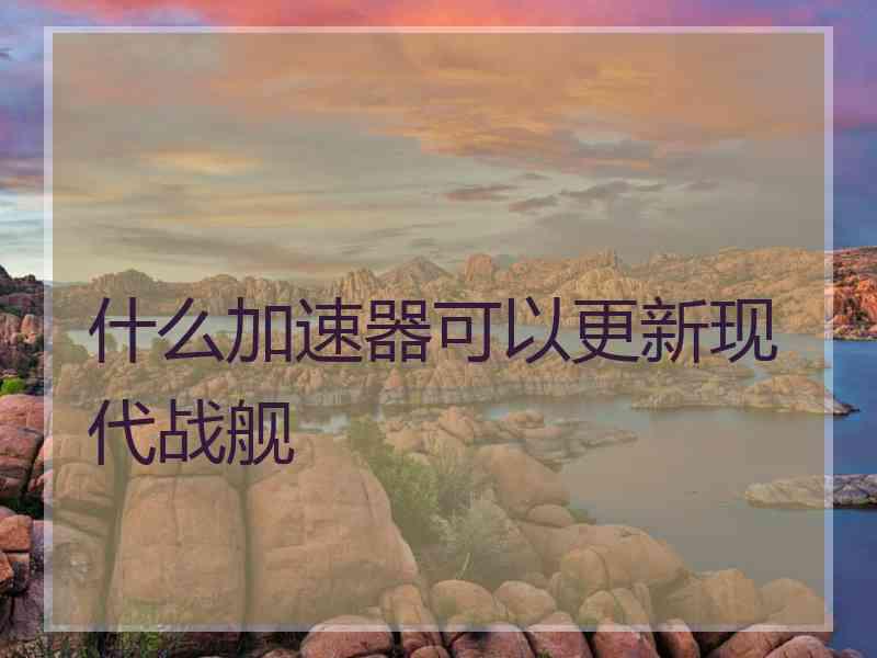 什么加速器可以更新现代战舰 什么加速器可以更新现代战舰
