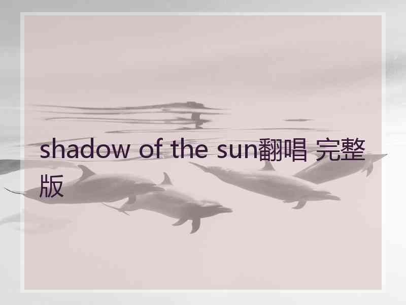 shadow of the sun翻唱 完整版 shadow of the sun翻唱 完整版