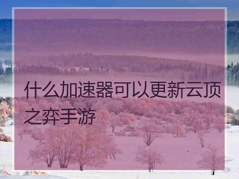 什么加速器可以更新云顶之弈手游 什么加速器可以更新云顶之弈手游
