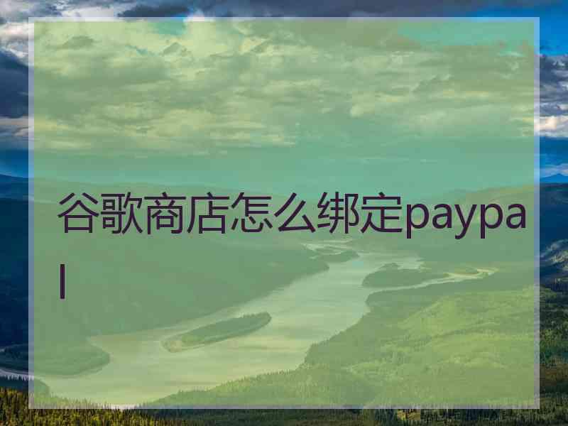 谷歌商店怎么绑定paypal 谷歌商店怎么绑定paypal