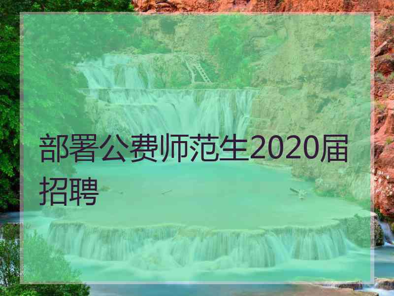 部署公费师范生2020届招聘 部署公费师范生2020届招聘