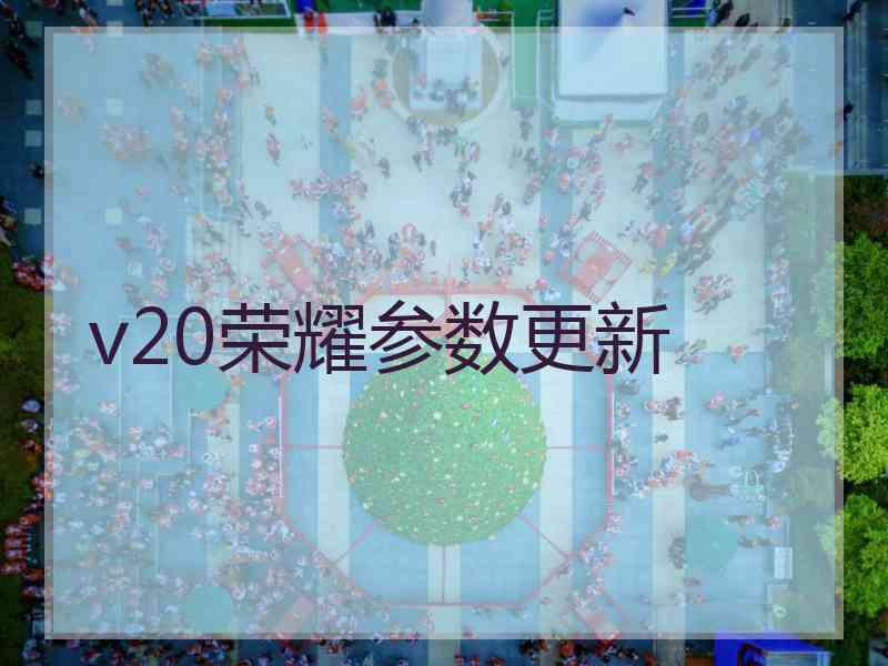 v20荣耀参数更新 v20荣耀参数更新