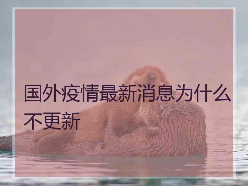 国外疫情最新消息为什么不更新 国外疫情最新消息为什么不更新