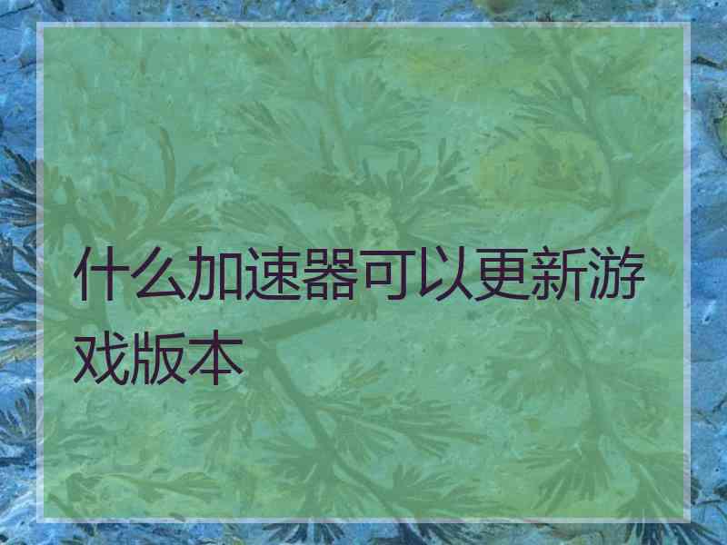 什么加速器可以更新游戏版本 什么加速器可以更新游戏版本