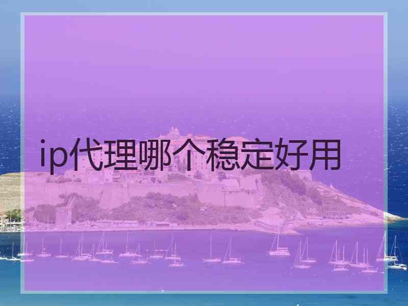 ip代理哪个稳定好用 ip代理哪个稳定好用