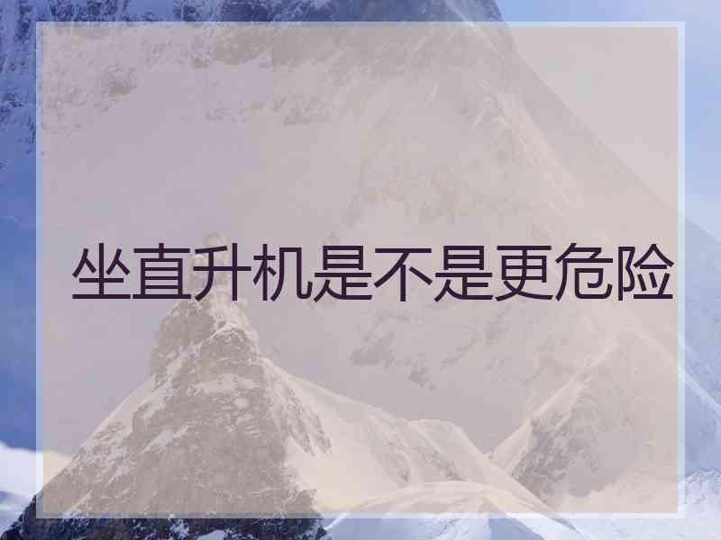坐直升机是不是更危险 坐直升机是不是更危险