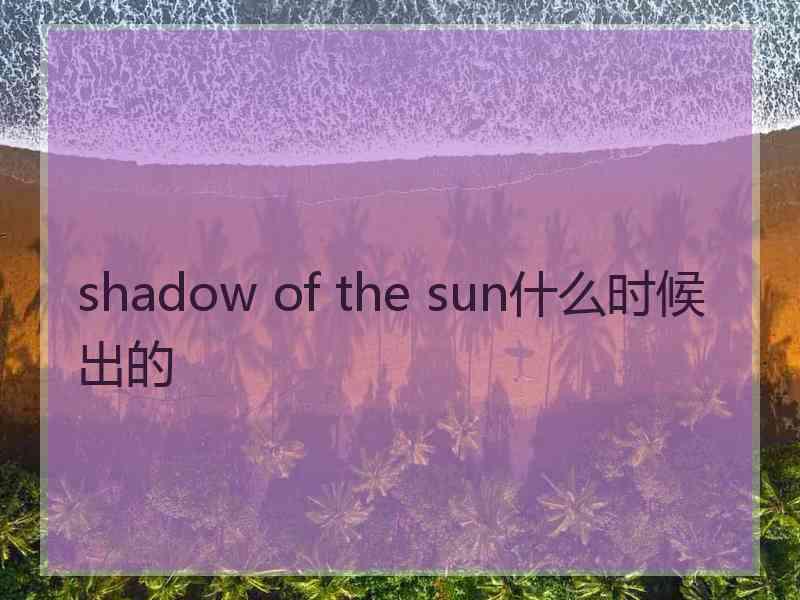 shadow of the sun什么时候出的 shadow of the sun什么时候出的
