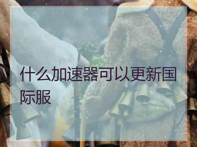 什么加速器可以更新国际服 什么加速器可以更新国际服