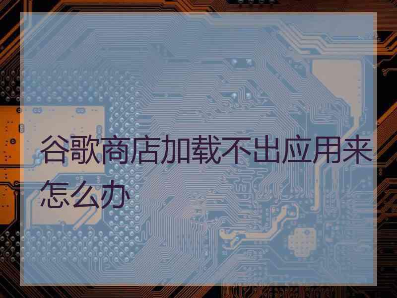 谷歌商店加载不出应用来怎么办 谷歌商店加载不出应用来怎么办