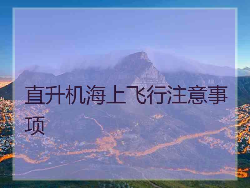 直升机海上飞行注意事项 直升机海上飞行注意事项