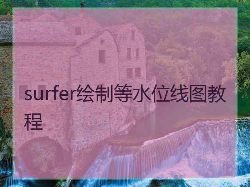surfer绘制等水位线图教程 surfer绘制等水位线图教程