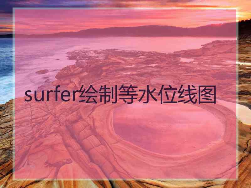 surfer绘制等水位线图 surfer绘制等水位线图