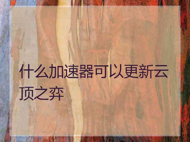 什么加速器可以更新云顶之弈 什么加速器可以更新云顶之弈