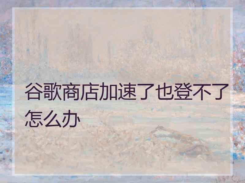 谷歌商店加速了也登不了怎么办 谷歌商店加速了也登不了怎么办