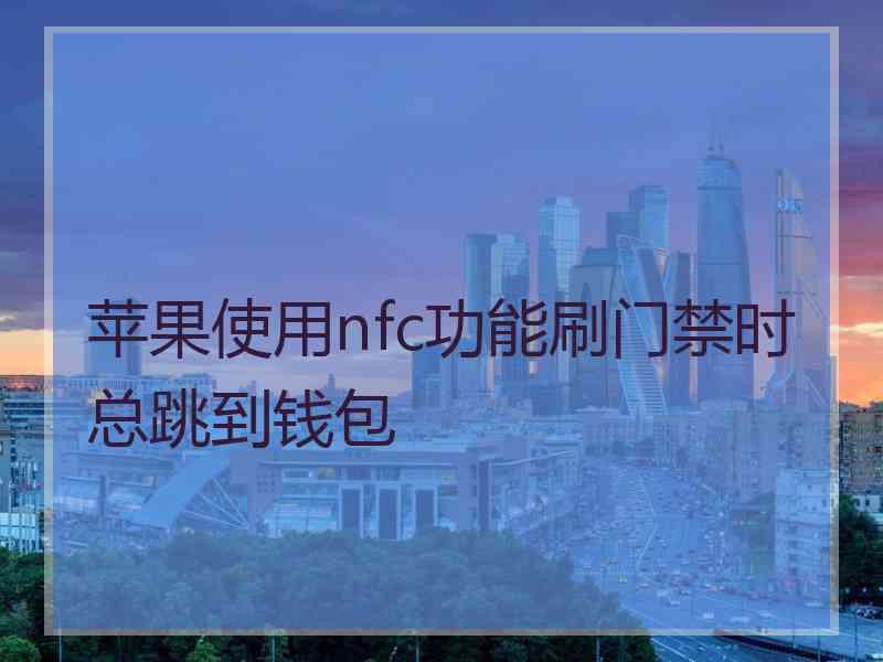 苹果使用nfc功能刷门禁时总跳到钱包 苹果使用nfc功能刷门禁时总跳到钱包