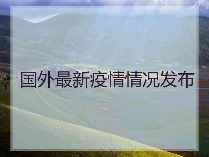 国外最新疫情情况发布 国外最新疫情情况发布