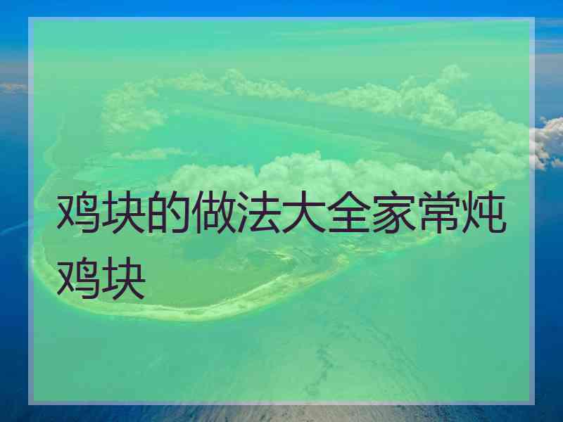 鸡块的做法大全家常炖鸡块 鸡块的做法大全家常炖鸡块