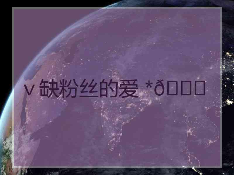 v缺粉丝的爱 *💔 v缺粉丝的爱 *💔