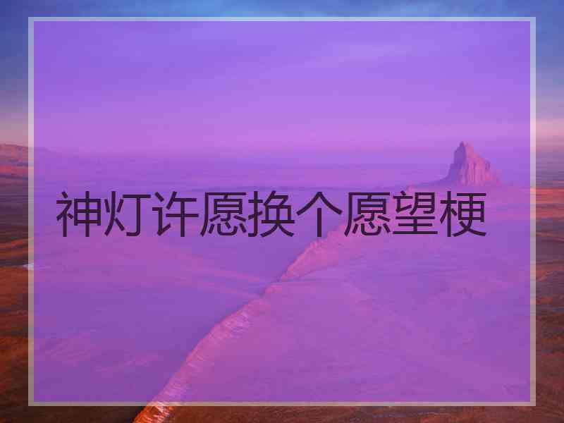 神灯许愿换个愿望梗 神灯许愿换个愿望梗