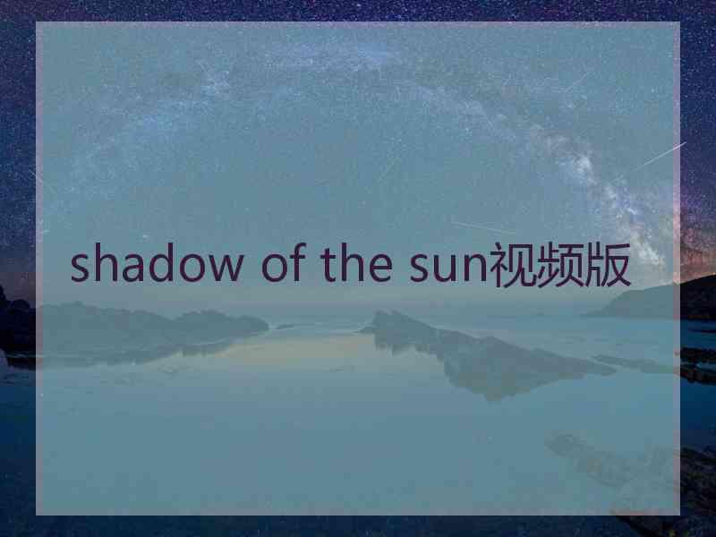 shadow of the sun视频版 shadow of the sun视频版