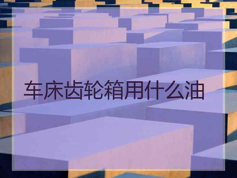 车床齿轮箱用什么油 车床齿轮箱用什么油