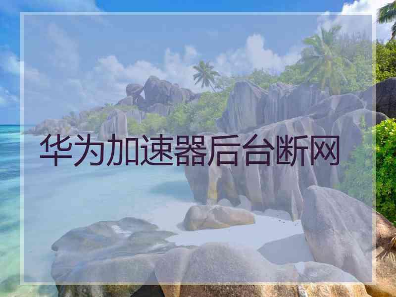 华为加速器后台断网 华为加速器后台断网