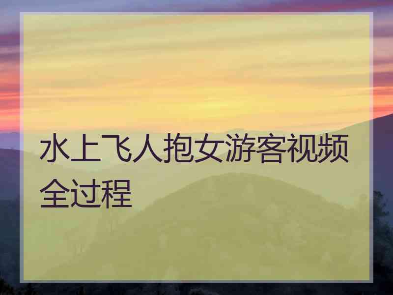 水上飞人抱女游客视频全过程