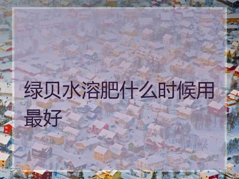 绿贝水溶肥什么时候用最好