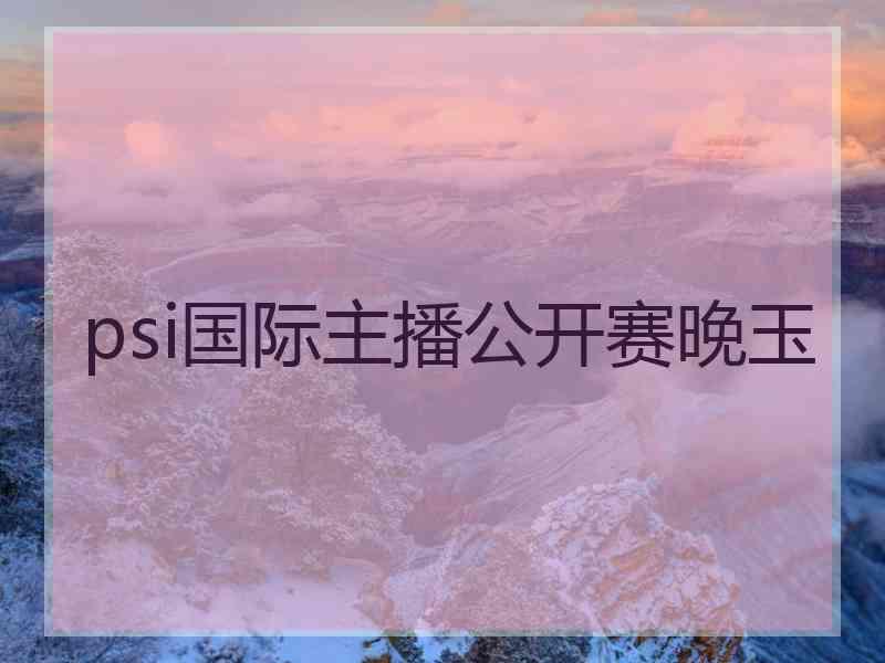 psi国际主播公开赛晚玉