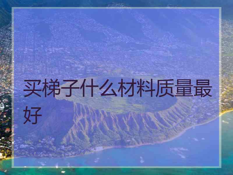 买梯子什么材料质量最好
