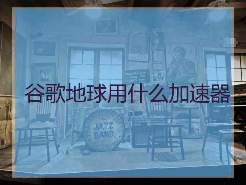 谷歌地球用什么加速器