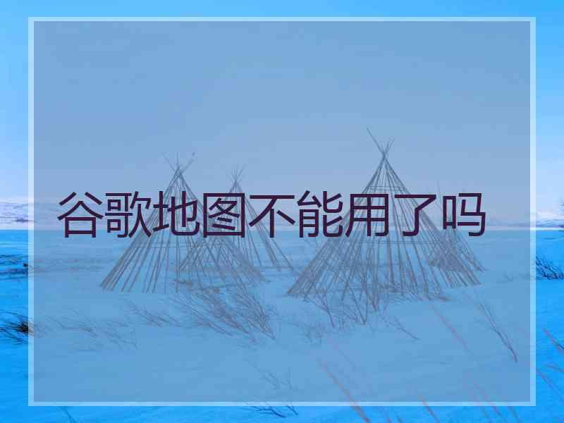谷歌地图不能用了吗