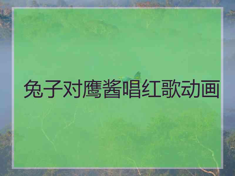 兔子对鹰酱唱红歌动画
