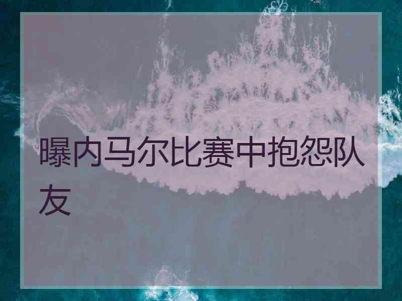 曝内马尔比赛中抱怨队友