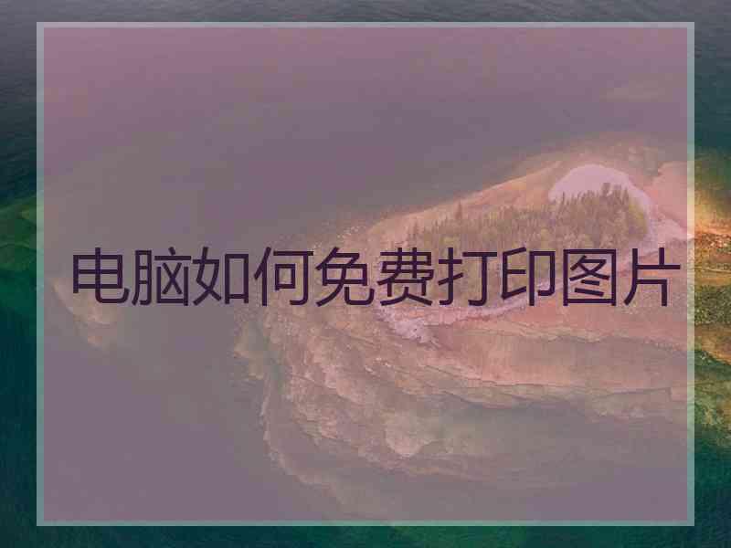 电脑如何免费打印图片