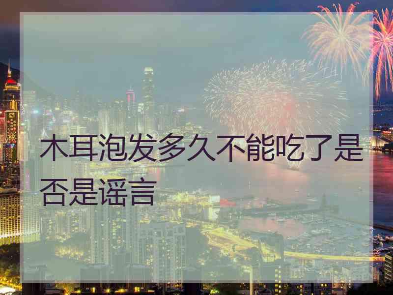 木耳泡发多久不能吃了是否是谣言
