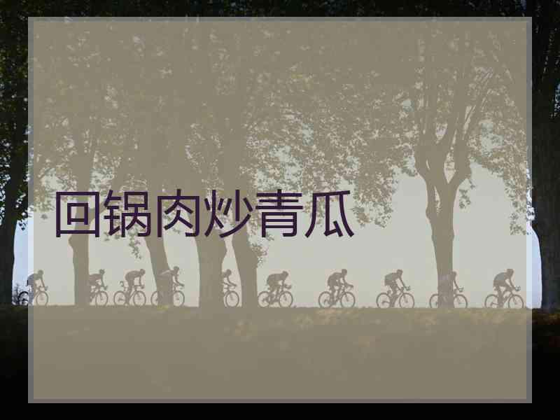 回锅肉炒青瓜