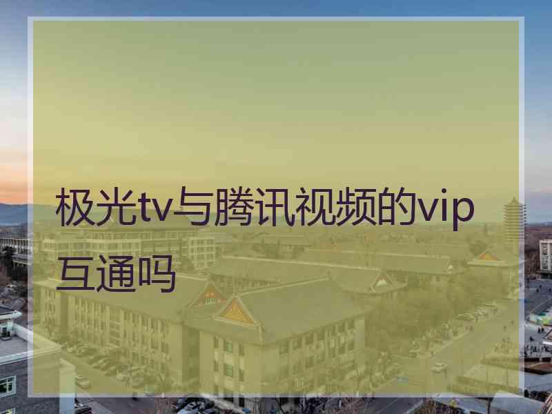 极光tv与腾讯视频的vip互通吗