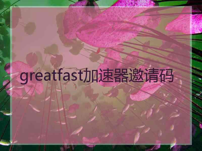 greatfast加速器邀请码