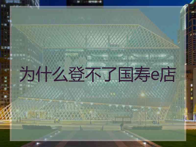 为什么登不了国寿e店