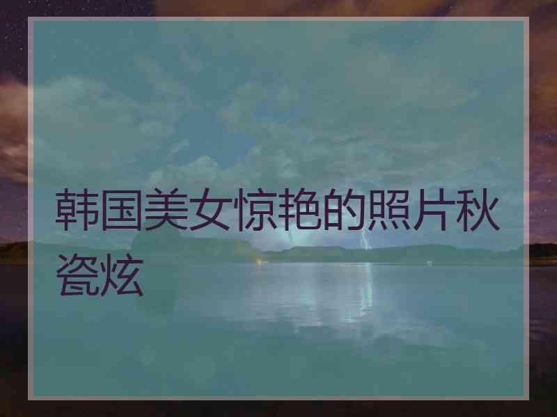 韩国美女惊艳的照片秋瓷炫