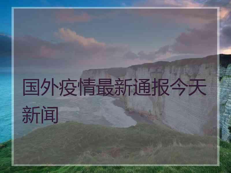 国外疫情最新通报今天新闻